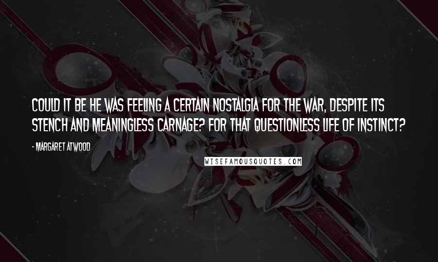 Margaret Atwood Quotes: Could it be he was feeling a certain nostalgia for the war, despite its stench and meaningless carnage? For that questionless life of instinct?