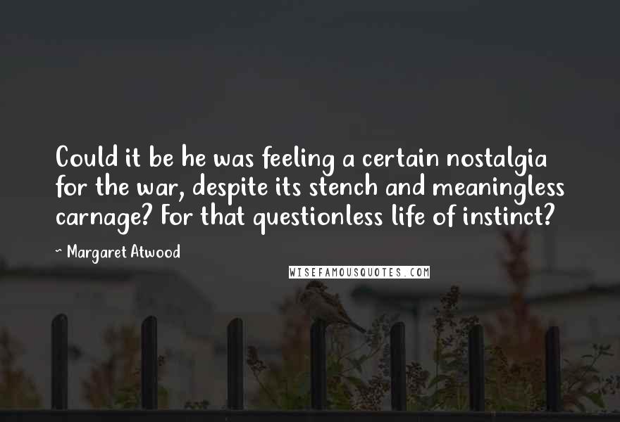 Margaret Atwood Quotes: Could it be he was feeling a certain nostalgia for the war, despite its stench and meaningless carnage? For that questionless life of instinct?