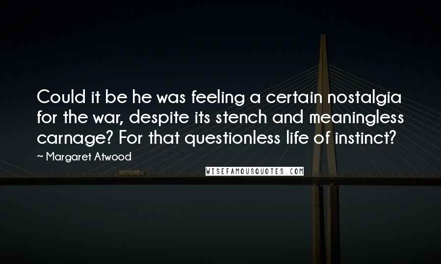 Margaret Atwood Quotes: Could it be he was feeling a certain nostalgia for the war, despite its stench and meaningless carnage? For that questionless life of instinct?