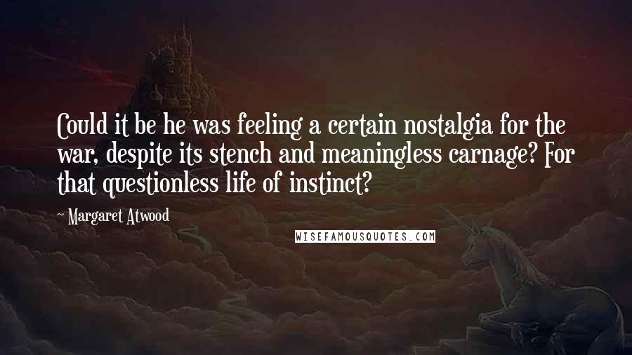 Margaret Atwood Quotes: Could it be he was feeling a certain nostalgia for the war, despite its stench and meaningless carnage? For that questionless life of instinct?