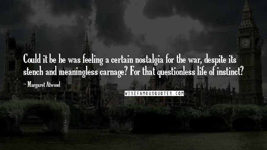 Margaret Atwood Quotes: Could it be he was feeling a certain nostalgia for the war, despite its stench and meaningless carnage? For that questionless life of instinct?