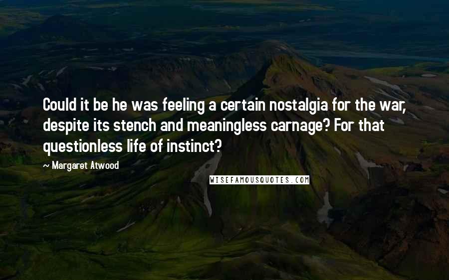 Margaret Atwood Quotes: Could it be he was feeling a certain nostalgia for the war, despite its stench and meaningless carnage? For that questionless life of instinct?