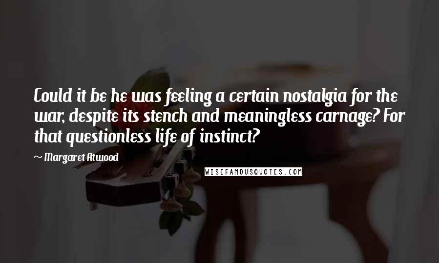 Margaret Atwood Quotes: Could it be he was feeling a certain nostalgia for the war, despite its stench and meaningless carnage? For that questionless life of instinct?