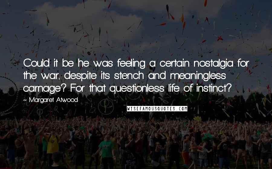 Margaret Atwood Quotes: Could it be he was feeling a certain nostalgia for the war, despite its stench and meaningless carnage? For that questionless life of instinct?