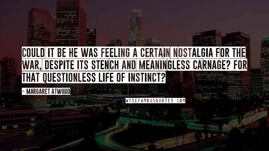 Margaret Atwood Quotes: Could it be he was feeling a certain nostalgia for the war, despite its stench and meaningless carnage? For that questionless life of instinct?