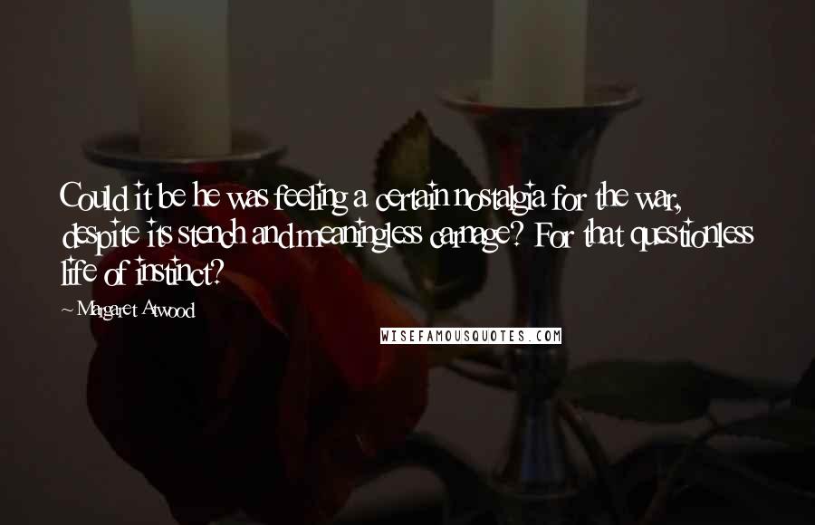 Margaret Atwood Quotes: Could it be he was feeling a certain nostalgia for the war, despite its stench and meaningless carnage? For that questionless life of instinct?