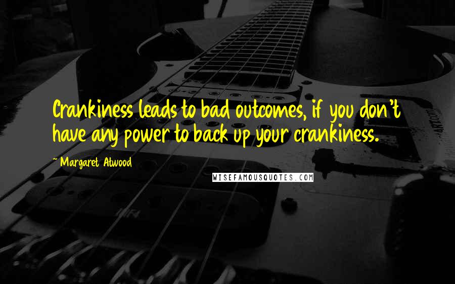 Margaret Atwood Quotes: Crankiness leads to bad outcomes, if you don't have any power to back up your crankiness.