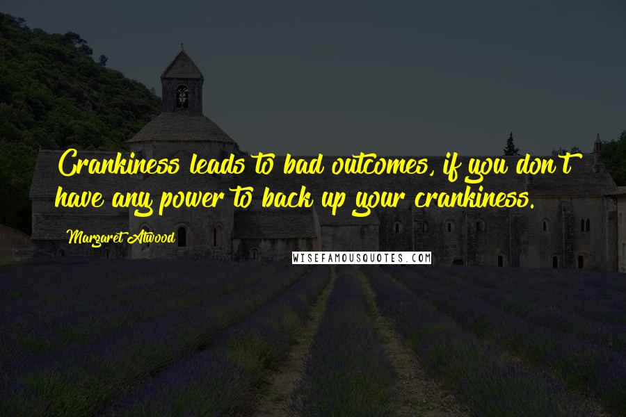 Margaret Atwood Quotes: Crankiness leads to bad outcomes, if you don't have any power to back up your crankiness.