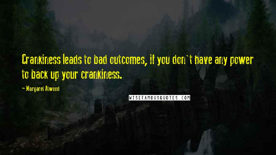 Margaret Atwood Quotes: Crankiness leads to bad outcomes, if you don't have any power to back up your crankiness.