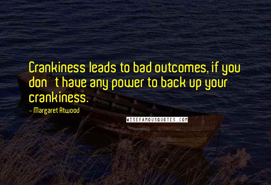 Margaret Atwood Quotes: Crankiness leads to bad outcomes, if you don't have any power to back up your crankiness.