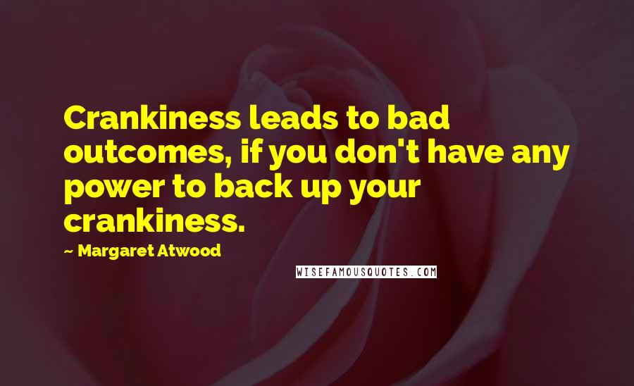 Margaret Atwood Quotes: Crankiness leads to bad outcomes, if you don't have any power to back up your crankiness.