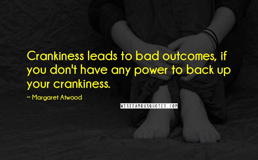 Margaret Atwood Quotes: Crankiness leads to bad outcomes, if you don't have any power to back up your crankiness.