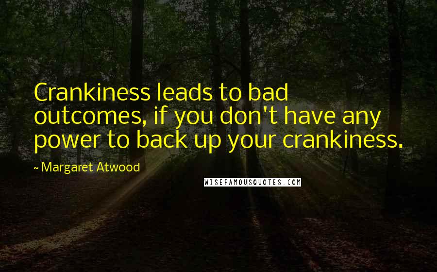 Margaret Atwood Quotes: Crankiness leads to bad outcomes, if you don't have any power to back up your crankiness.