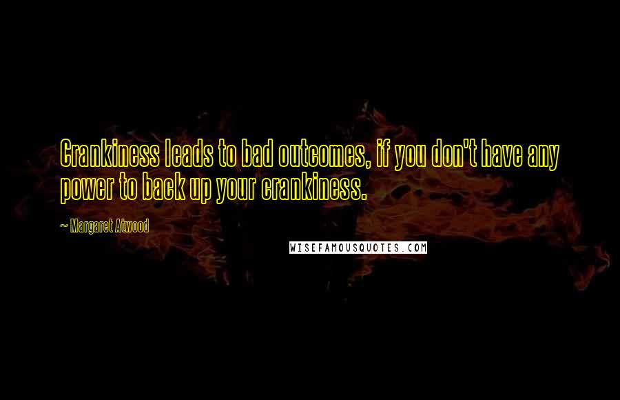 Margaret Atwood Quotes: Crankiness leads to bad outcomes, if you don't have any power to back up your crankiness.