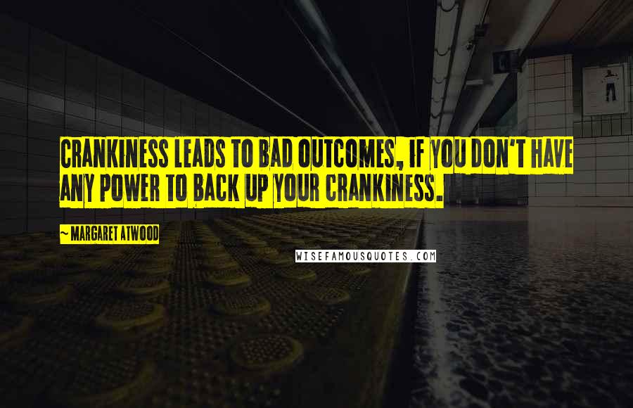 Margaret Atwood Quotes: Crankiness leads to bad outcomes, if you don't have any power to back up your crankiness.