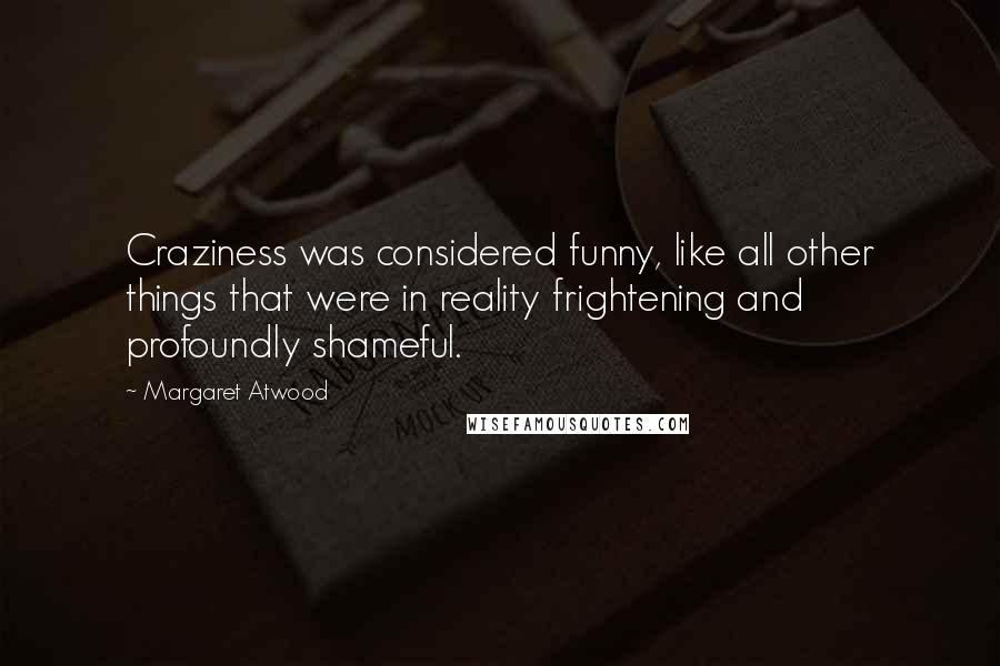 Margaret Atwood Quotes: Craziness was considered funny, like all other things that were in reality frightening and profoundly shameful.