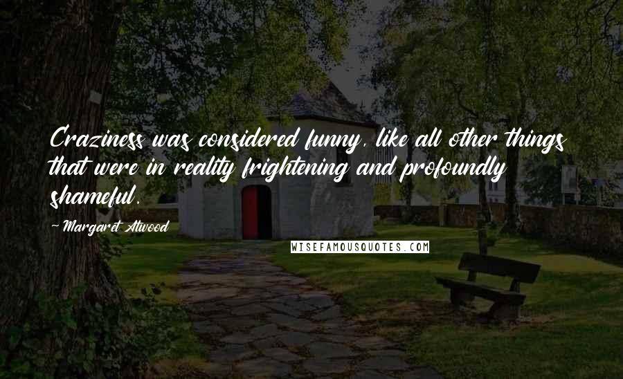 Margaret Atwood Quotes: Craziness was considered funny, like all other things that were in reality frightening and profoundly shameful.