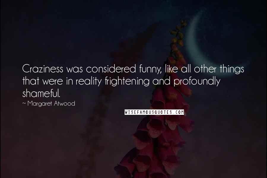 Margaret Atwood Quotes: Craziness was considered funny, like all other things that were in reality frightening and profoundly shameful.