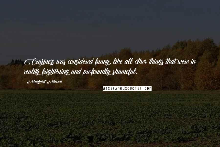 Margaret Atwood Quotes: Craziness was considered funny, like all other things that were in reality frightening and profoundly shameful.