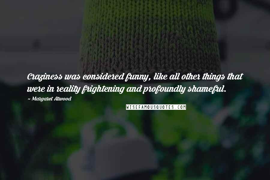 Margaret Atwood Quotes: Craziness was considered funny, like all other things that were in reality frightening and profoundly shameful.