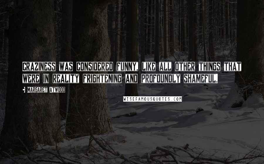Margaret Atwood Quotes: Craziness was considered funny, like all other things that were in reality frightening and profoundly shameful.