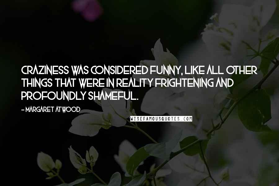 Margaret Atwood Quotes: Craziness was considered funny, like all other things that were in reality frightening and profoundly shameful.