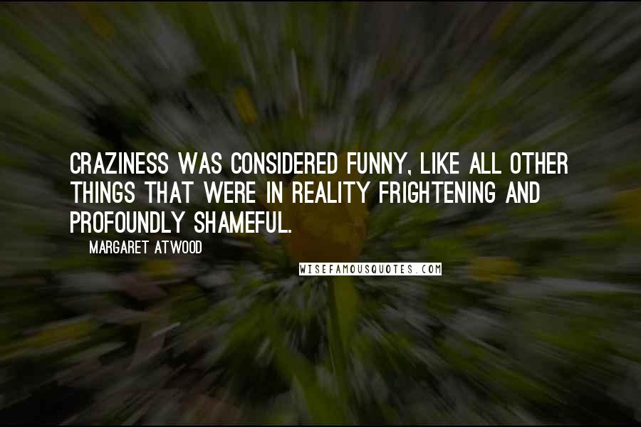 Margaret Atwood Quotes: Craziness was considered funny, like all other things that were in reality frightening and profoundly shameful.
