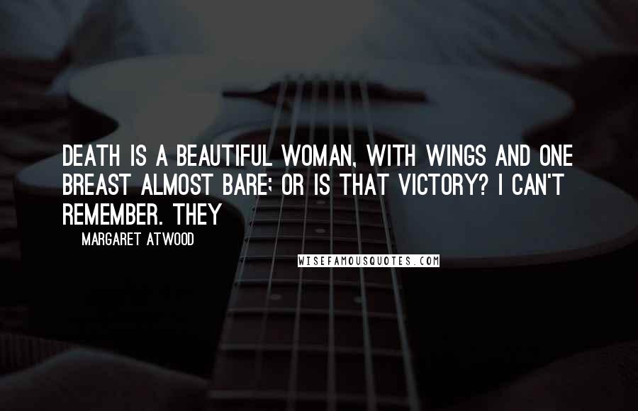 Margaret Atwood Quotes: Death is a beautiful woman, with wings and one breast almost bare; or is that Victory? I can't remember. They