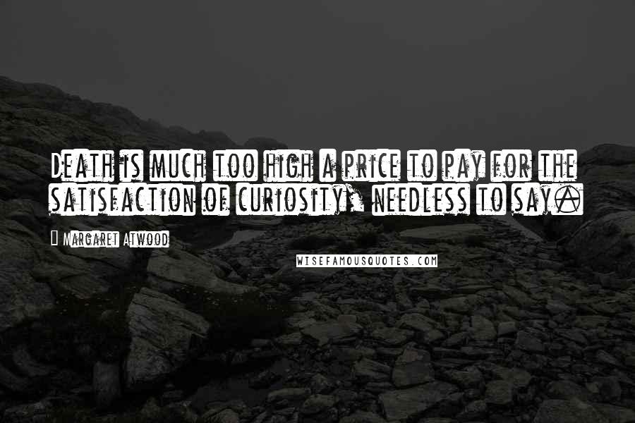 Margaret Atwood Quotes: Death is much too high a price to pay for the satisfaction of curiosity, needless to say.