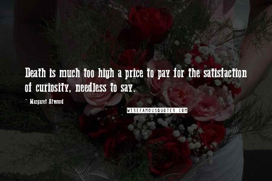 Margaret Atwood Quotes: Death is much too high a price to pay for the satisfaction of curiosity, needless to say.