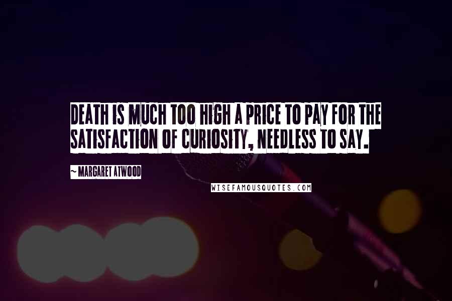 Margaret Atwood Quotes: Death is much too high a price to pay for the satisfaction of curiosity, needless to say.