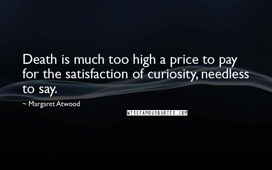 Margaret Atwood Quotes: Death is much too high a price to pay for the satisfaction of curiosity, needless to say.