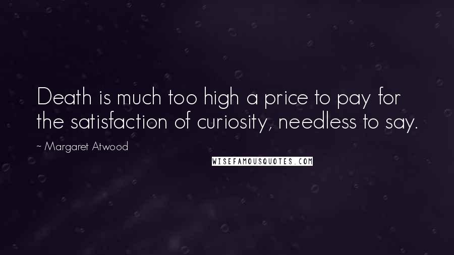 Margaret Atwood Quotes: Death is much too high a price to pay for the satisfaction of curiosity, needless to say.