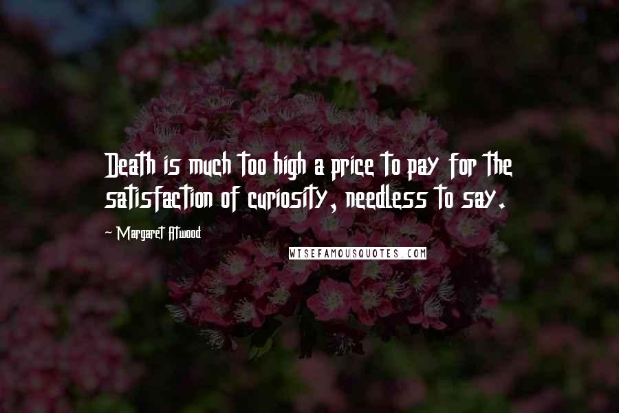 Margaret Atwood Quotes: Death is much too high a price to pay for the satisfaction of curiosity, needless to say.