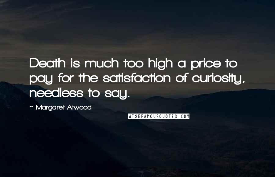 Margaret Atwood Quotes: Death is much too high a price to pay for the satisfaction of curiosity, needless to say.