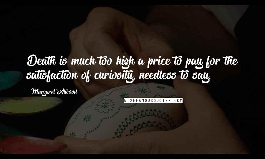 Margaret Atwood Quotes: Death is much too high a price to pay for the satisfaction of curiosity, needless to say.