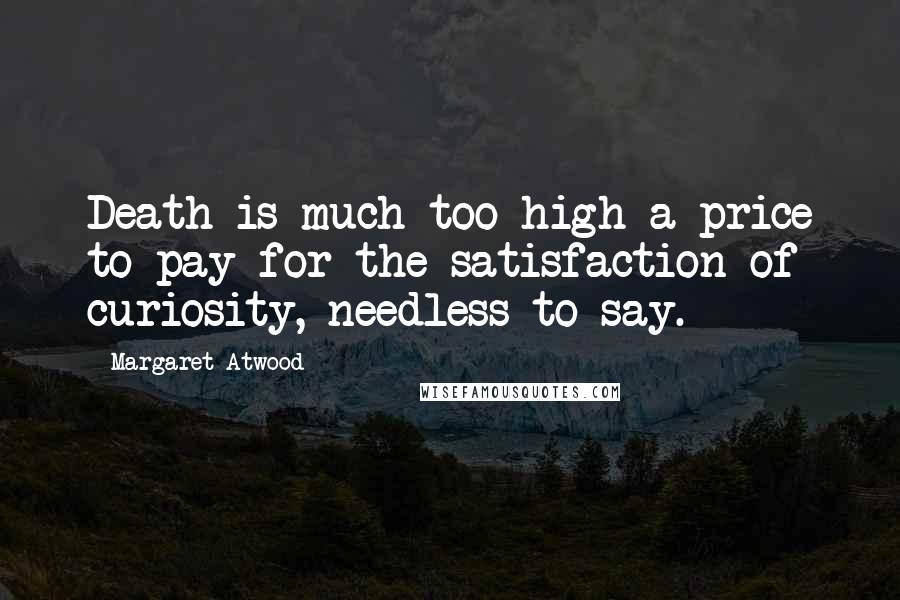 Margaret Atwood Quotes: Death is much too high a price to pay for the satisfaction of curiosity, needless to say.