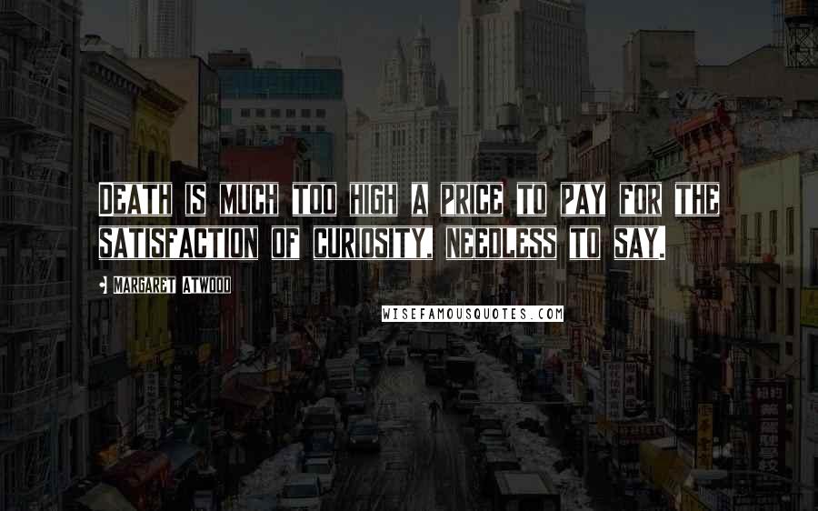 Margaret Atwood Quotes: Death is much too high a price to pay for the satisfaction of curiosity, needless to say.