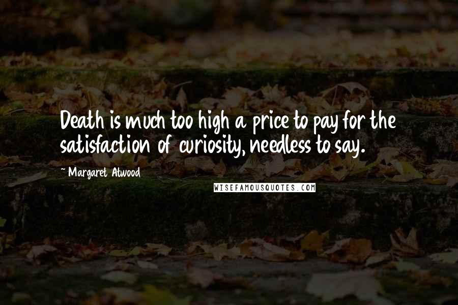 Margaret Atwood Quotes: Death is much too high a price to pay for the satisfaction of curiosity, needless to say.