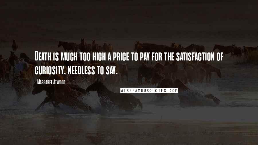 Margaret Atwood Quotes: Death is much too high a price to pay for the satisfaction of curiosity, needless to say.