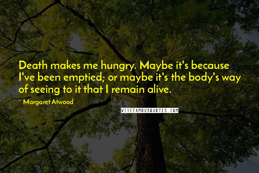 Margaret Atwood Quotes: Death makes me hungry. Maybe it's because I've been emptied; or maybe it's the body's way of seeing to it that I remain alive.