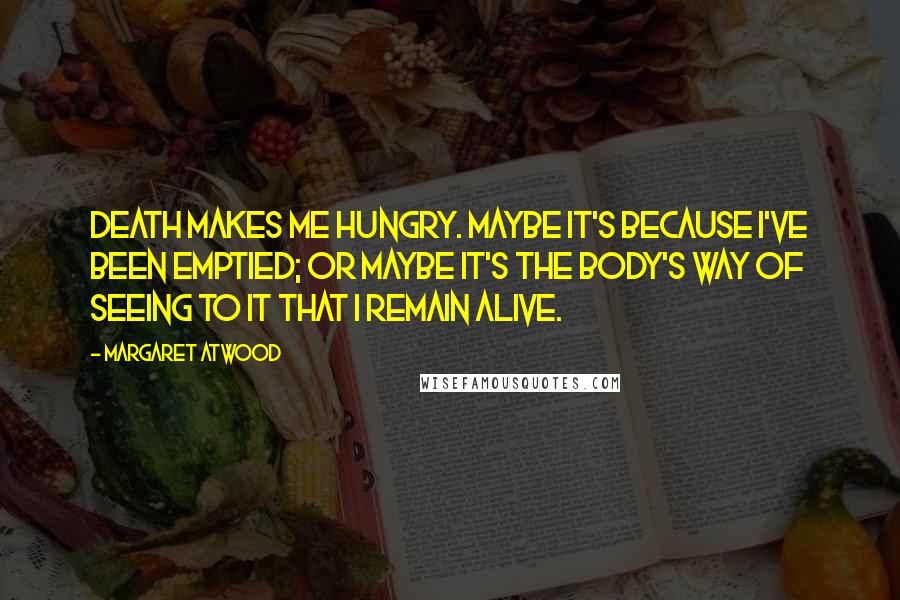 Margaret Atwood Quotes: Death makes me hungry. Maybe it's because I've been emptied; or maybe it's the body's way of seeing to it that I remain alive.