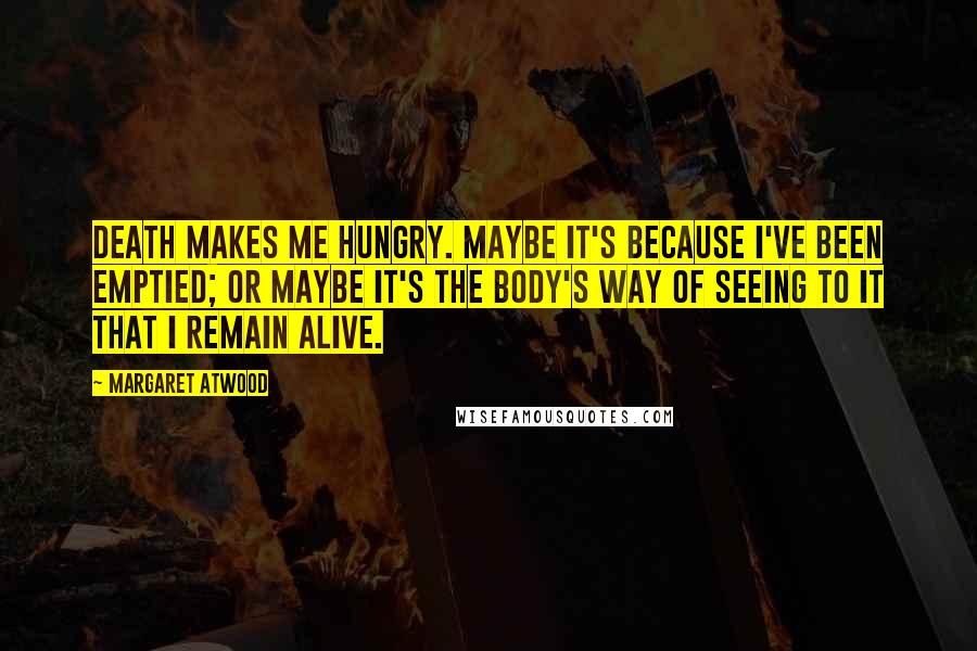 Margaret Atwood Quotes: Death makes me hungry. Maybe it's because I've been emptied; or maybe it's the body's way of seeing to it that I remain alive.