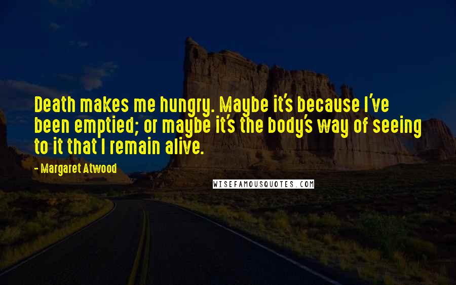 Margaret Atwood Quotes: Death makes me hungry. Maybe it's because I've been emptied; or maybe it's the body's way of seeing to it that I remain alive.