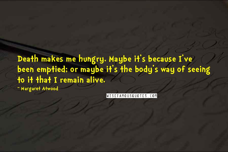 Margaret Atwood Quotes: Death makes me hungry. Maybe it's because I've been emptied; or maybe it's the body's way of seeing to it that I remain alive.