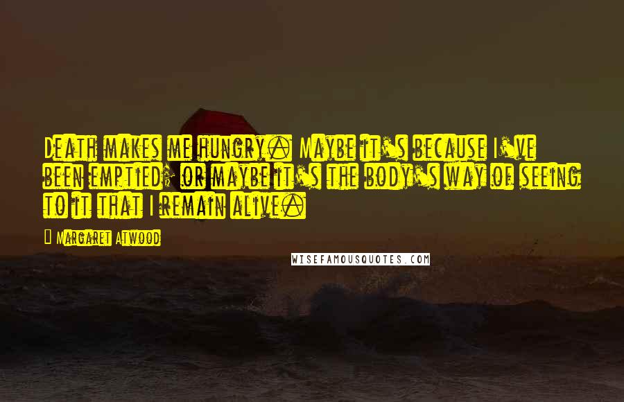 Margaret Atwood Quotes: Death makes me hungry. Maybe it's because I've been emptied; or maybe it's the body's way of seeing to it that I remain alive.