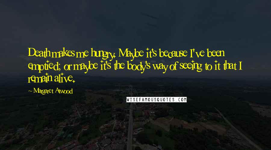 Margaret Atwood Quotes: Death makes me hungry. Maybe it's because I've been emptied; or maybe it's the body's way of seeing to it that I remain alive.