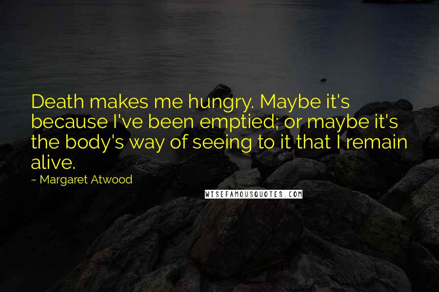 Margaret Atwood Quotes: Death makes me hungry. Maybe it's because I've been emptied; or maybe it's the body's way of seeing to it that I remain alive.