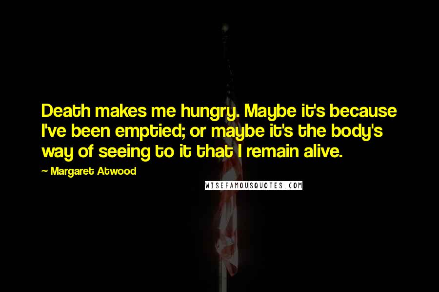 Margaret Atwood Quotes: Death makes me hungry. Maybe it's because I've been emptied; or maybe it's the body's way of seeing to it that I remain alive.