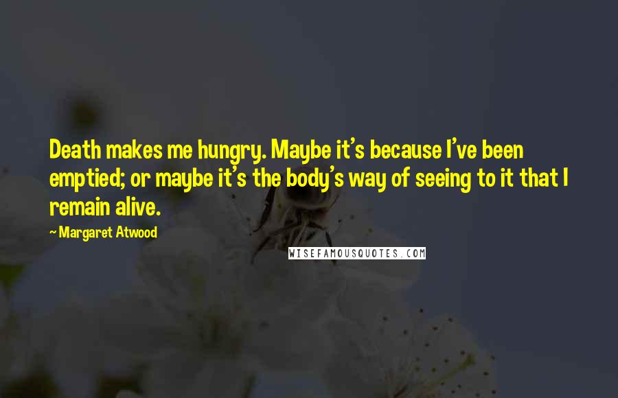 Margaret Atwood Quotes: Death makes me hungry. Maybe it's because I've been emptied; or maybe it's the body's way of seeing to it that I remain alive.